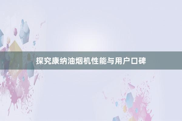 探究康纳油烟机性能与用户口碑