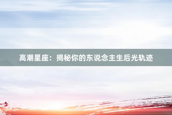 高潮星座：揭秘你的东说念主生后光轨迹