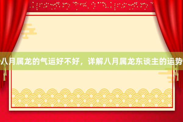 八月属龙的气运好不好，详解八月属龙东谈主的运势