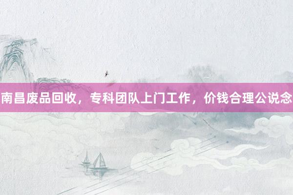 南昌废品回收，专科团队上门工作，价钱合理公说念