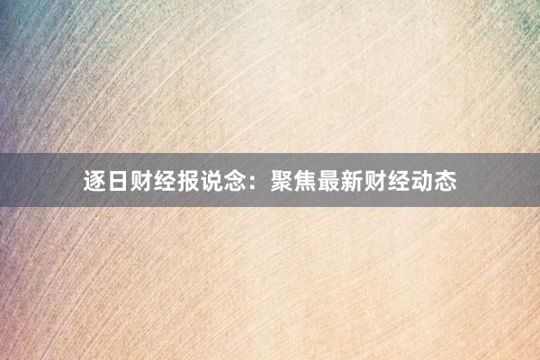 逐日财经报说念：聚焦最新财经动态