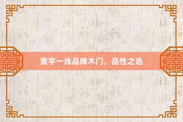 寰宇一线品牌木门，品性之选