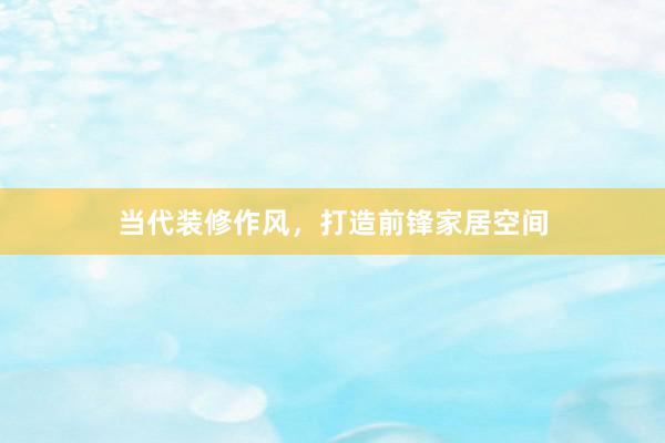 当代装修作风，打造前锋家居空间