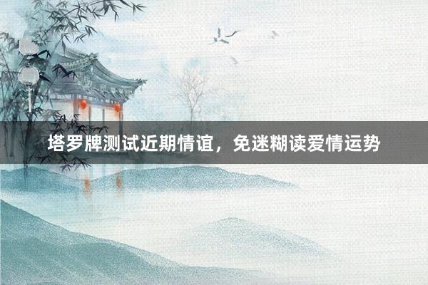 塔罗牌测试近期情谊，免迷糊读爱情运势