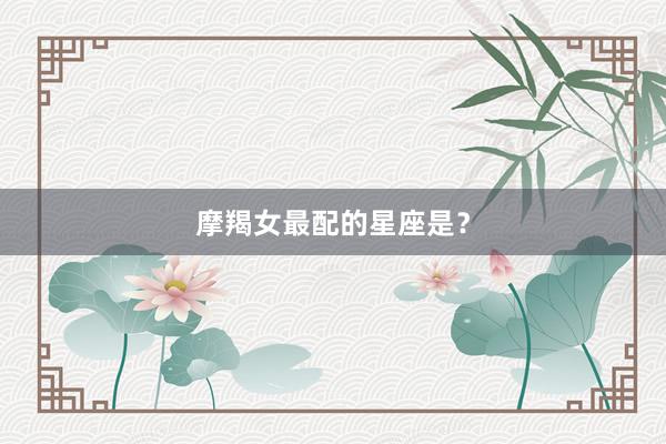 摩羯女最配的星座是？